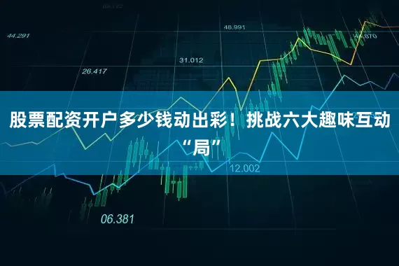 股票配资开户多少钱动出彩！　　挑战六大趣味互动“局”