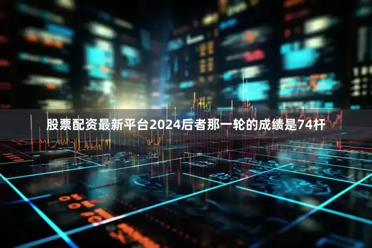 股票配资最新平台2024后者那一轮的成绩是74杆