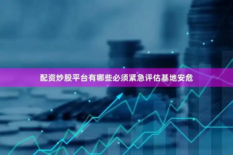 配资炒股平台有哪些必须紧急评估基地安危