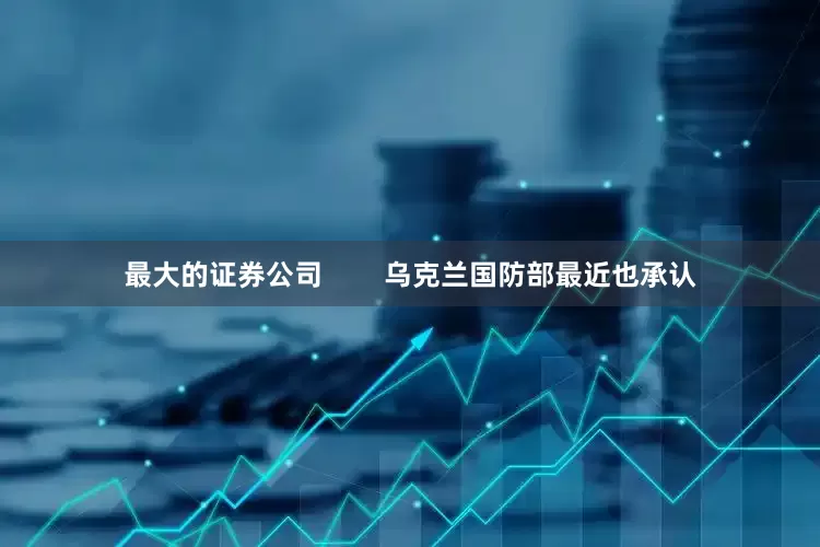 最大的证券公司        乌克兰国防部最近也承认