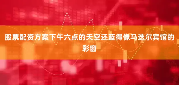 股票配资方案下午六点的天空还蓝得像马迭尔宾馆的彩窗