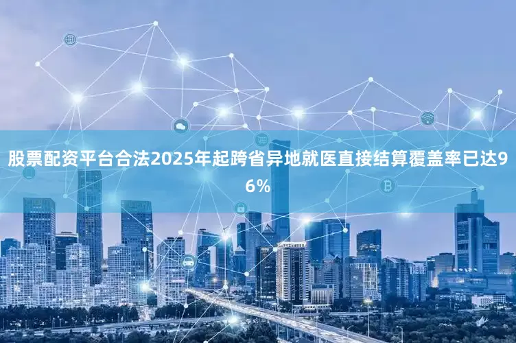 股票配资平台合法2025年起跨省异地就医直接结算覆盖率已达96%
