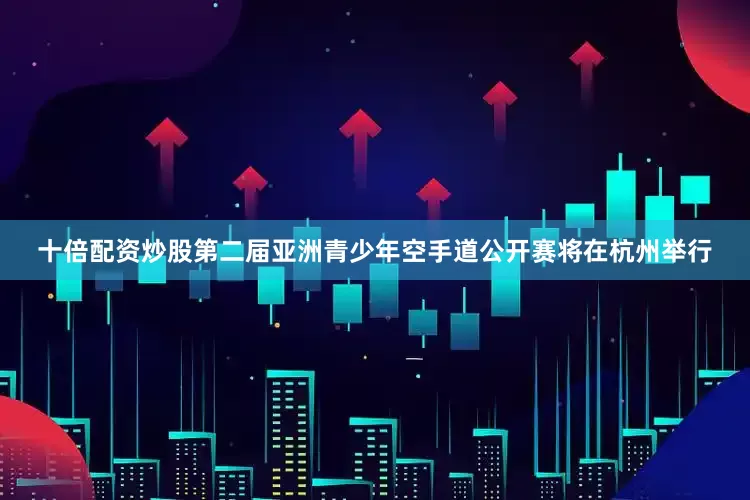 十倍配资炒股第二届亚洲青少年空手道公开赛将在杭州举行