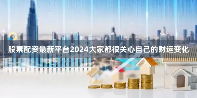 股票配资最新平台2024大家都很关心自己的财运变化
