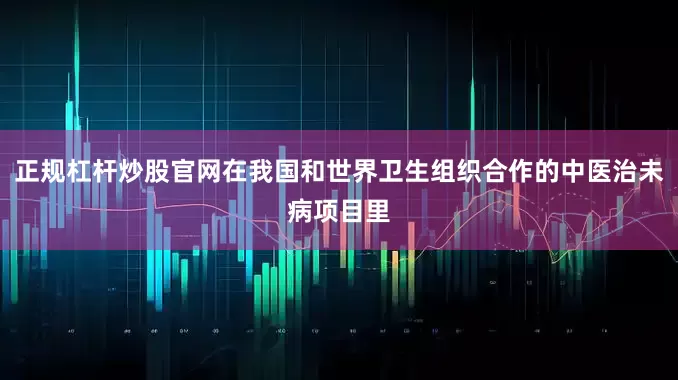 正规杠杆炒股官网在我国和世界卫生组织合作的中医治未病项目里