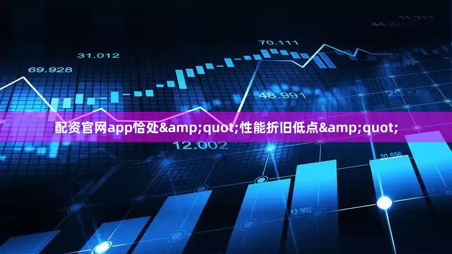 配资官网app恰处&quot;性能折旧低点&quot;